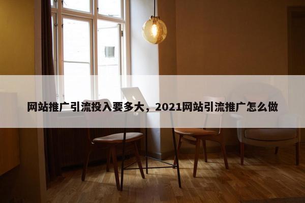 网站推广引流投入要多大，2021网站引流推广怎么做