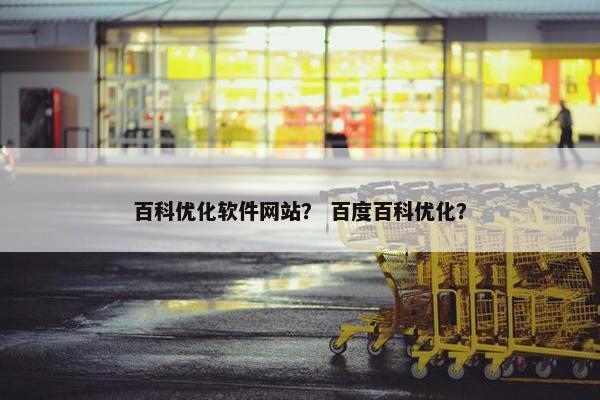 百科优化软件网站？ 百度百科优化？