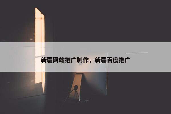 新疆网站推广制作，新疆百度推广