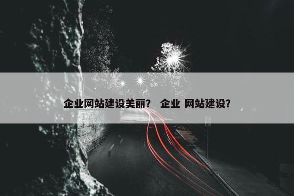 企业网站建设美丽？ 企业 网站建设？