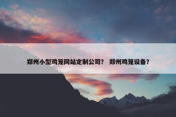 郑州小型鸡笼网站定制公司？ 郑州鸡笼设备？