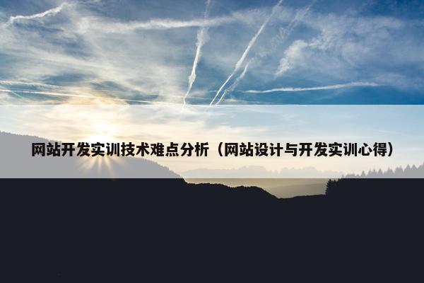 网站开发实训技术难点分析（网站设计与开发实训心得）