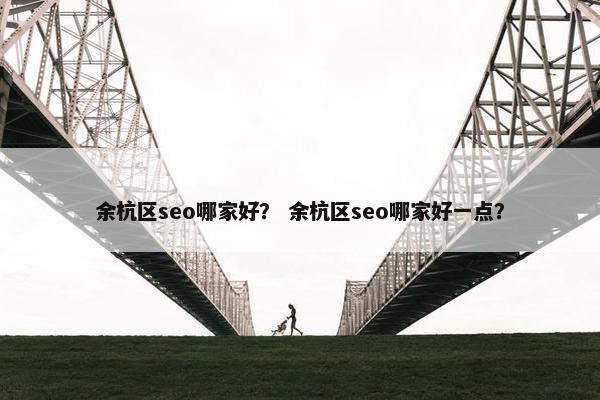 余杭区seo哪家好？ 余杭区seo哪家好一点？