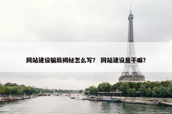 网站建设骗局揭秘怎么写？ 网站建设是干嘛？