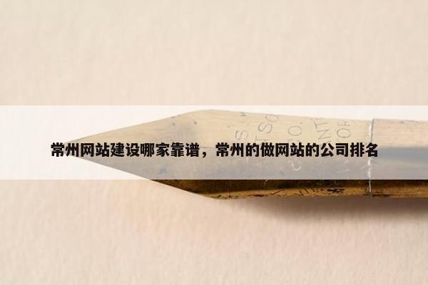 常州网站建设哪家靠谱，常州的做网站的公司排名