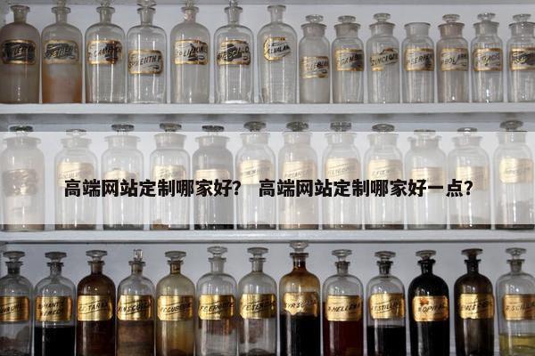高端网站定制哪家好？ 高端网站定制哪家好一点？