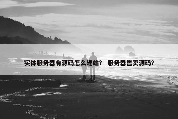 实体服务器有源码怎么建站？ 服务器售卖源码？
