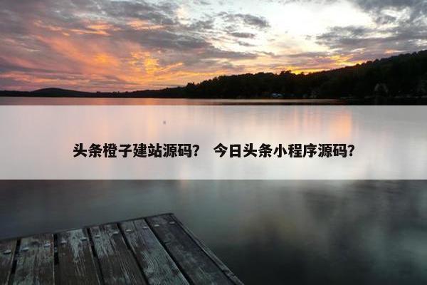 头条橙子建站源码？ 今日头条小程序源码？