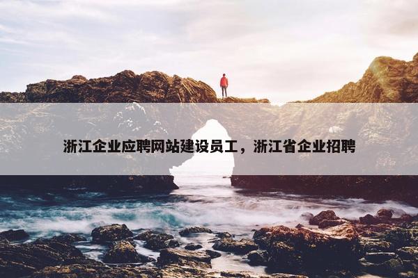 浙江企业应聘网站建设员工，浙江省企业招聘