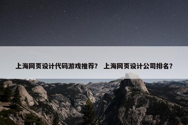 上海网页设计代码游戏推荐？ 上海网页设计公司排名？