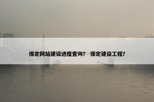 保定网站建设进度查询？ 保定建设工程？