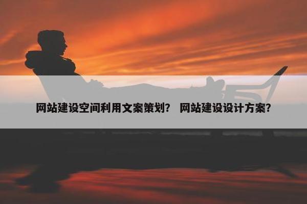 网站建设空间利用文案策划？ 网站建设设计方案？