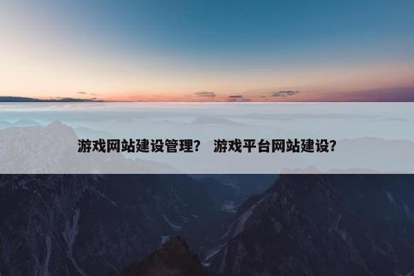 游戏网站建设管理？ 游戏平台网站建设？