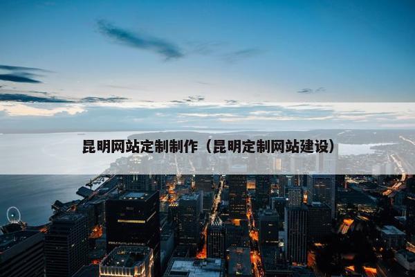 昆明网站定制制作（昆明定制网站建设）