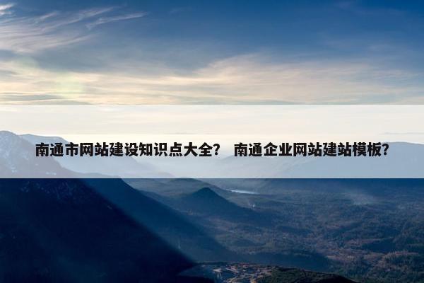 南通市网站建设知识点大全？ 南通企业网站建站模板？