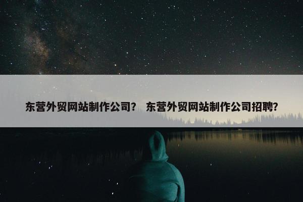 东营外贸网站制作公司？ 东营外贸网站制作公司招聘？