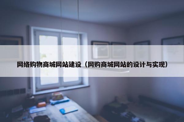 网络购物商城网站建设（网购商城网站的设计与实现）