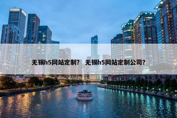 无锡h5网站定制？ 无锡h5网站定制公司？