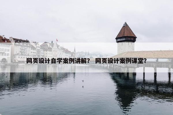 网页设计自学案例讲解？ 网页设计案例课堂？