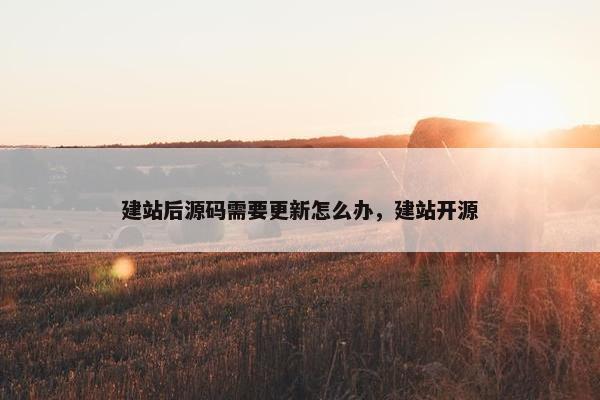 建站后源码需要更新怎么办，建站开源