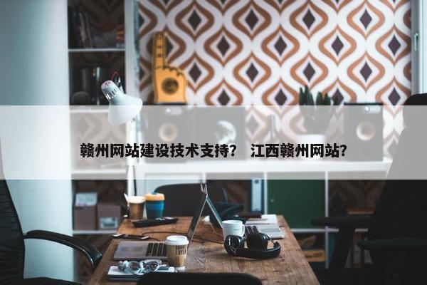 赣州网站建设技术支持？ 江西赣州网站？