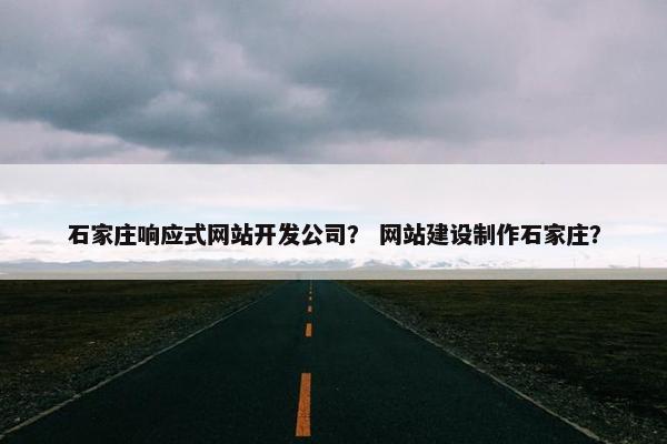 石家庄响应式网站开发公司？ 网站建设制作石家庄？