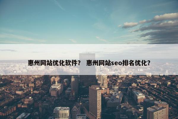 惠州网站优化软件？ 惠州网站seo排名优化？