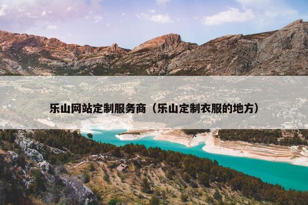 乐山网站定制服务商（乐山定制衣服的地方）