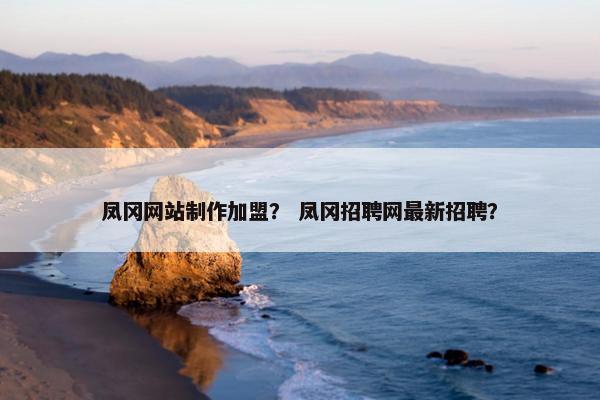 凤冈网站制作加盟？ 凤冈招聘网最新招聘？