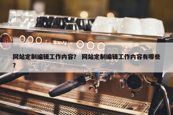 网站定制编辑工作内容？ 网站定制编辑工作内容有哪些？