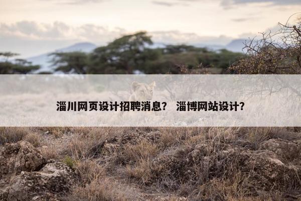 淄川网页设计招聘消息？ 淄博网站设计？