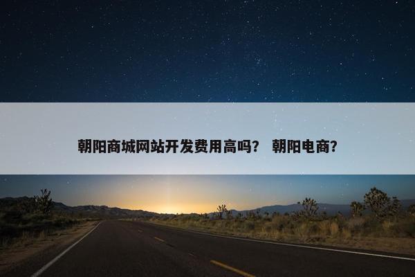 朝阳商城网站开发费用高吗？ 朝阳电商？