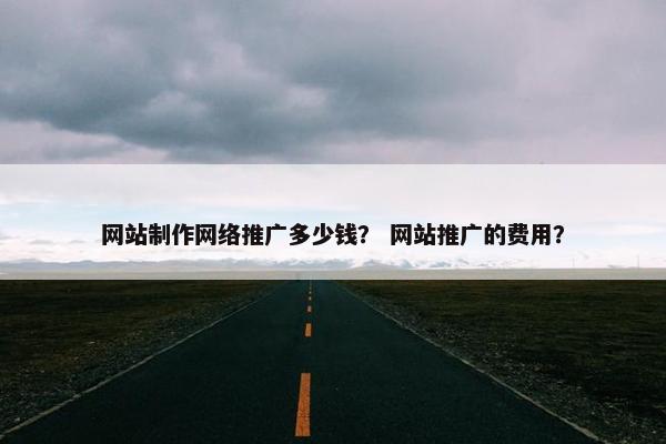 网站制作网络推广多少钱？ 网站推广的费用？