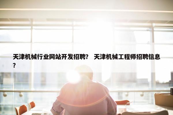天津机械行业网站开发招聘？ 天津机械工程师招聘信息？