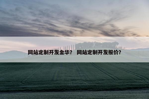 网站定制开发金华？ 网站定制开发报价？