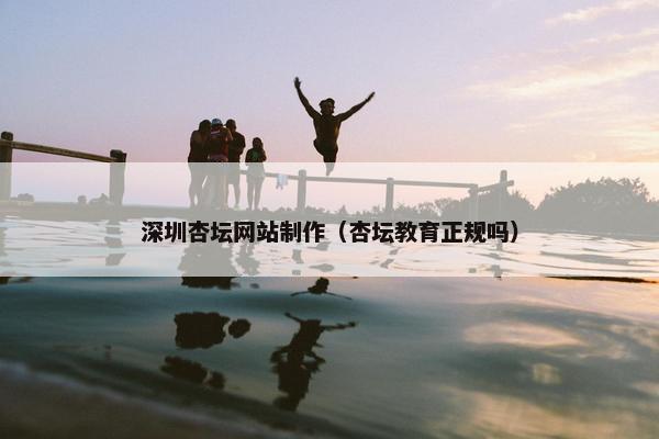 深圳杏坛网站制作（杏坛教育正规吗）