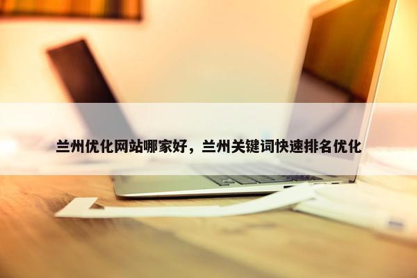 兰州优化网站哪家好，兰州关键词快速排名优化
