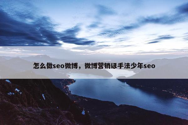 怎么做seo微博，微博营销ほ手法少年seo
