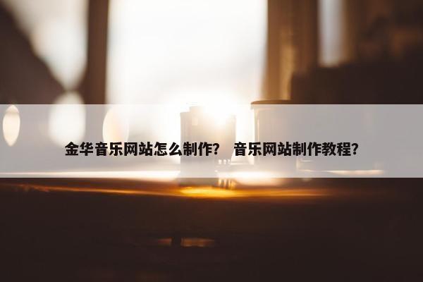 金华音乐网站怎么制作？ 音乐网站制作教程？