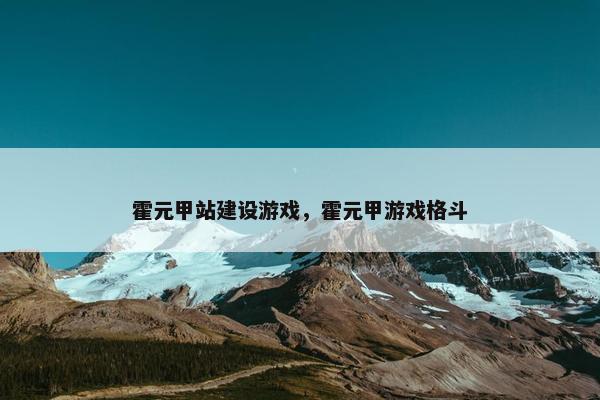 霍元甲站建设游戏，霍元甲游戏格斗