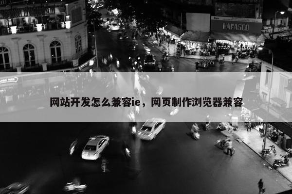 网站开发怎么兼容ie，网页制作浏览器兼容