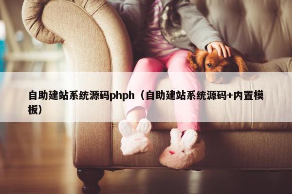 自助建站系统源码phph（自助建站系统源码+内置模板）