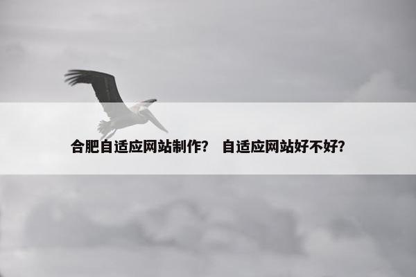 合肥自适应网站制作？ 自适应网站好不好？