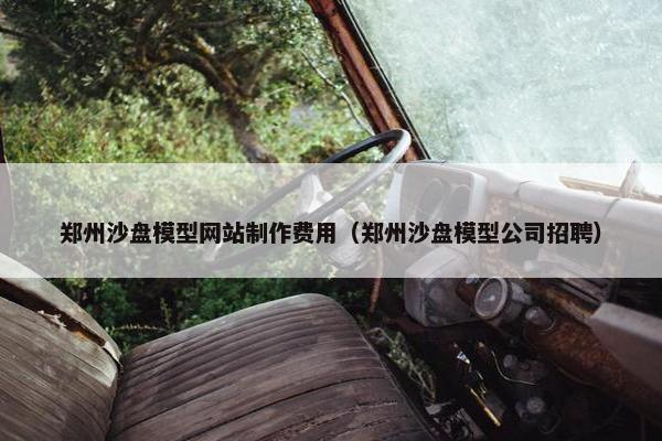 郑州沙盘模型网站制作费用（郑州沙盘模型公司招聘）