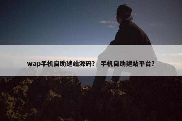 wap手机自助建站源码？ 手机自助建站平台？