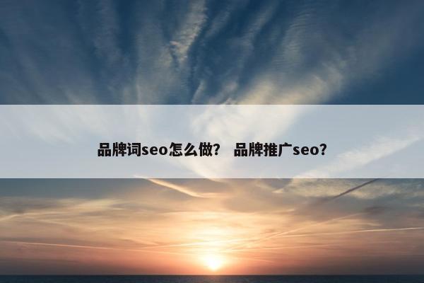 品牌词seo怎么做？ 品牌推广seo？
