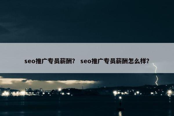 seo推广专员薪酬？ seo推广专员薪酬怎么样？