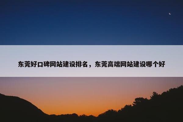东莞好口碑网站建设排名，东莞高端网站建设哪个好