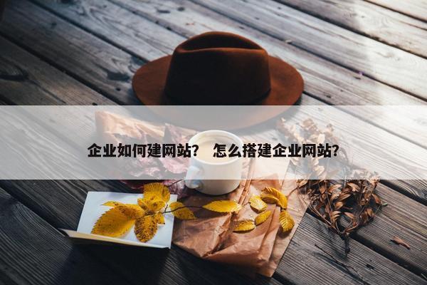 企业如何建网站？ 怎么搭建企业网站？