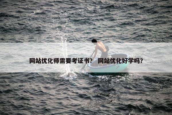 网站优化师需要考证书？ 网站优化好学吗？